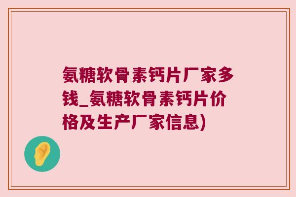 氨糖软骨素钙片厂家多钱_氨糖软骨素钙片价格及生产厂家信息) 氨糖软骨素钙片厂家多钱_氨糖软骨素钙片价格及生产厂家信息)
