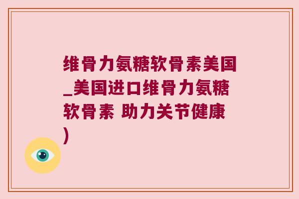 维骨力氨糖软骨素美国_美国进口维骨力氨糖软骨素 助力关节健康)