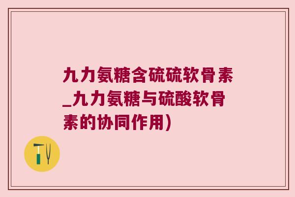 九力氨糖含硫硫软骨素_九力氨糖与硫酸软骨素的协同作用) 九力氨糖含硫硫软骨素_九力氨糖与硫酸软骨素的协同作用)
