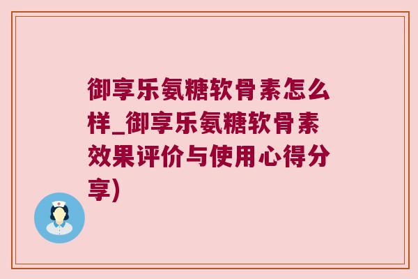 御享乐氨糖软骨素怎么样_御享乐氨糖软骨素效果评价与使用心得分享)