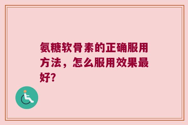 氨糖软骨素的正确服用方法，怎么服用效果好？