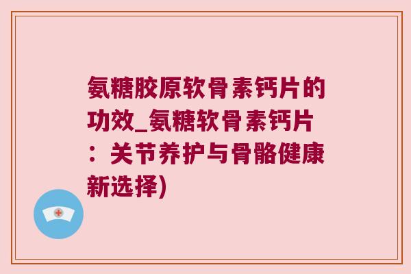 氨糖胶原软骨素钙片的功效_氨糖软骨素钙片:关节养护与骨骼健康新选择) 氨糖胶原软骨素钙片的功效_氨糖软骨素钙片:关节养护与骨骼健康新选择)