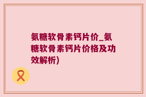 氨糖软骨素钙片价_氨糖软骨素钙片价格及功效解析)
