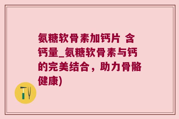 氨糖软骨素加钙片 含钙量_氨糖软骨素与钙的完美结合,助力骨骼健康) 氨糖软骨素加钙片 含钙量_氨糖软骨素与钙的完美结合,助力骨骼健康)