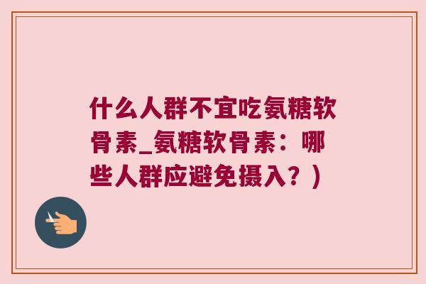 什么人群不宜吃氨糖软骨素_氨糖软骨素：哪些人群应避免摄入？)