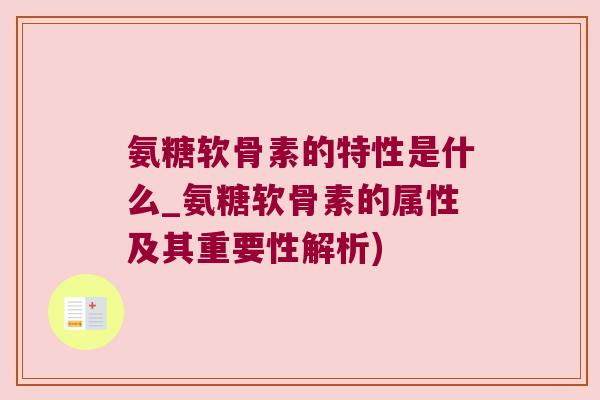 氨糖软骨素的特性是什么_氨糖软骨素的属性及其重要性解析)