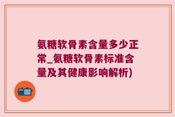 氨糖软骨素含量多少正常_氨糖软骨素标准含量及其健康影响解析) 氨糖软骨素含量多少正常_氨糖软骨素标准含量及其健康影响解析)