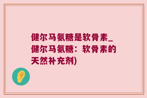 健尔马氨糖是软骨素_健尔马氨糖:软骨素的天然补充剂) 健尔马氨糖是软骨素_健尔马氨糖:软骨素的天然补充剂)