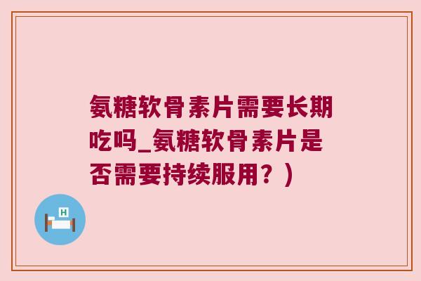 氨糖软骨素片需要长期吃吗_氨糖软骨素片是否需要持续服用?) 氨糖软骨素片需要长期吃吗_氨糖软骨素片是否需要持续服用?)
