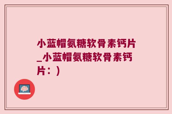 小蓝帽氨糖软骨素钙片_小蓝帽氨糖软骨素钙片:) 小蓝帽氨糖软骨素钙片_小蓝帽氨糖软骨素钙片:)