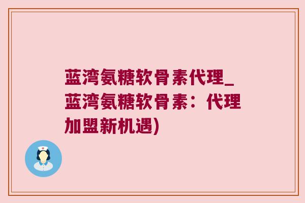 蓝湾氨糖软骨素代理_蓝湾氨糖软骨素:代理加盟新机遇) 蓝湾氨糖软骨素代理_蓝湾氨糖软骨素:代理加盟新机遇)