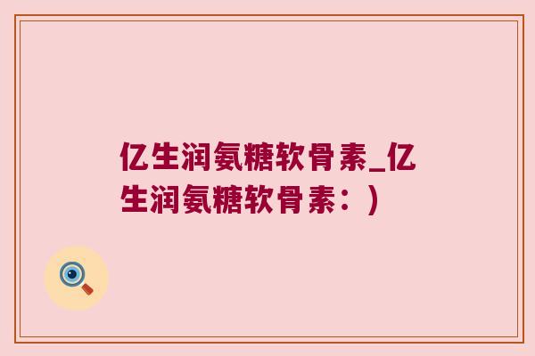 亿生润氨糖软骨素_亿生润氨糖软骨素:) 亿生润氨糖软骨素_亿生润氨糖软骨素:)