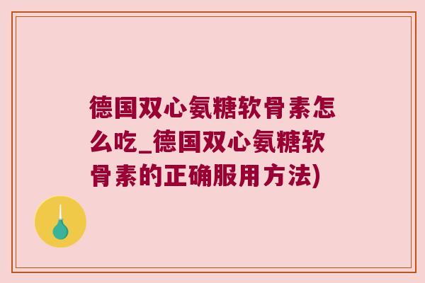 德国双心氨糖软骨素怎么吃_德国双心氨糖软骨素的正确服用方法) 德国双心氨糖软骨素怎么吃_德国双心氨糖软骨素的正确服用方法)