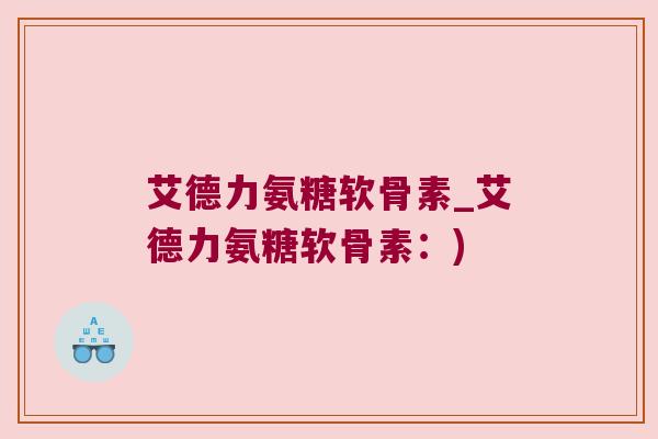 艾德力氨糖软骨素_艾德力氨糖软骨素：)