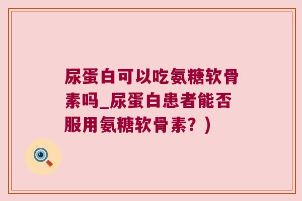 尿蛋白可以吃氨糖软骨素吗_尿蛋白患者能否服用氨糖软骨素?) 尿蛋白可以吃氨糖软骨素吗_尿蛋白患者能否服用氨糖软骨素?)