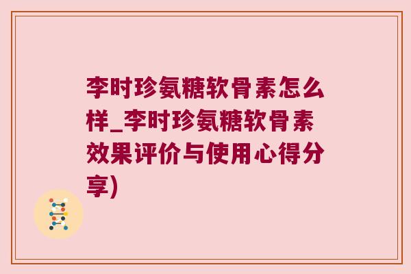 李时珍氨糖软骨素怎么样_李时珍氨糖软骨素效果评价与使用心得分享)