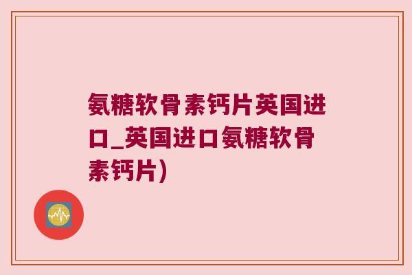 氨糖软骨素钙片英国进口_英国进口氨糖软骨素钙片) 氨糖软骨素钙片英国进口_英国进口氨糖软骨素钙片)