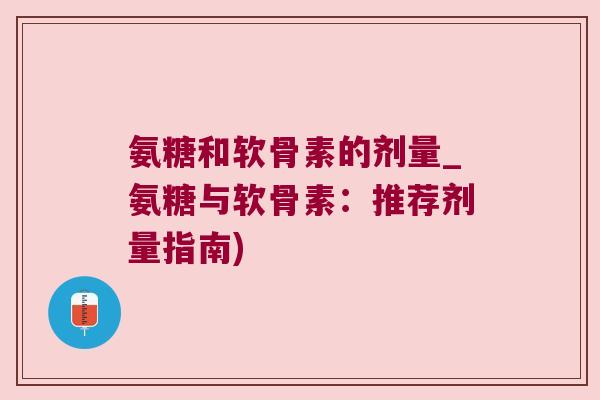 氨糖和软骨素的剂量_氨糖与软骨素:推荐剂量指南) 氨糖和软骨素的剂量_氨糖与软骨素:推荐剂量指南)