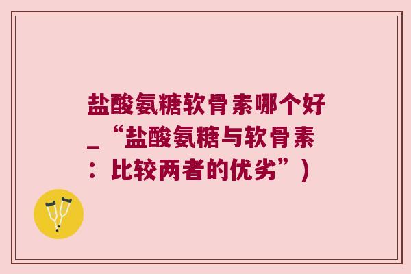 盐酸氨糖软骨素哪个好_“盐酸氨糖与软骨素:比较两者的优劣”) 盐酸氨糖软骨素哪个好_“盐酸氨糖与软骨素:比较两者的优劣”)