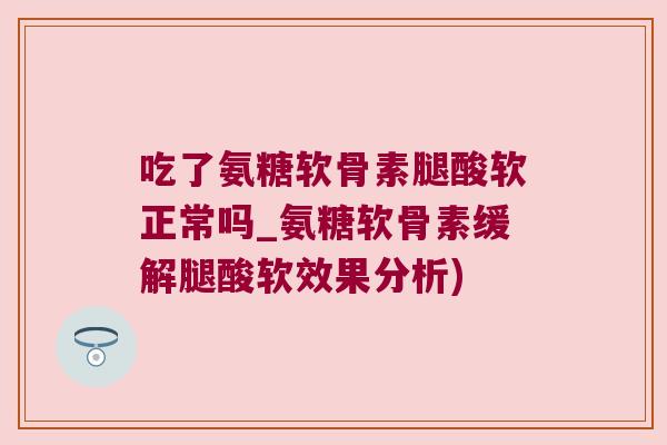 吃了氨糖软骨素腿酸软正常吗_氨糖软骨素缓解腿酸软效果分析) 吃了氨糖软骨素腿酸软正常吗_氨糖软骨素缓解腿酸软效果分析)