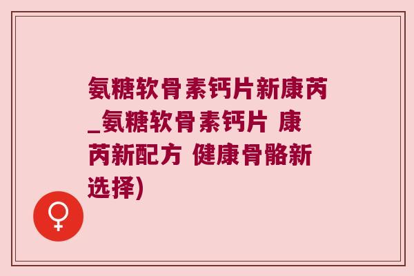 氨糖软骨素钙片新康芮_氨糖软骨素钙片 康芮新配方 健康骨骼新选择) 氨糖软骨素钙片新康芮_氨糖软骨素钙片 康芮新配方 健康骨骼新选择)