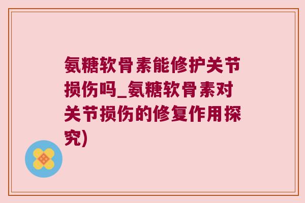氨糖软骨素能修护关节损伤吗_氨糖软骨素对关节损伤的修复作用探究) 氨糖软骨素能修护关节损伤吗_氨糖软骨素对关节损伤的修复作用探究)