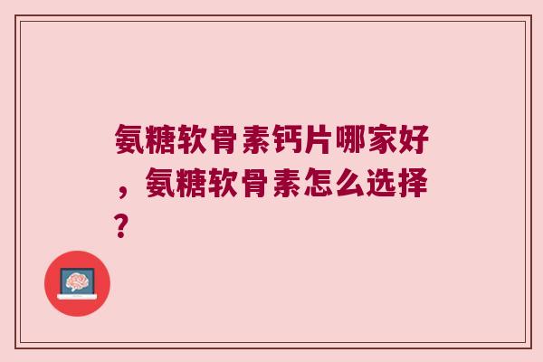 氨糖软骨素钙片哪家好，氨糖软骨素怎么选择？