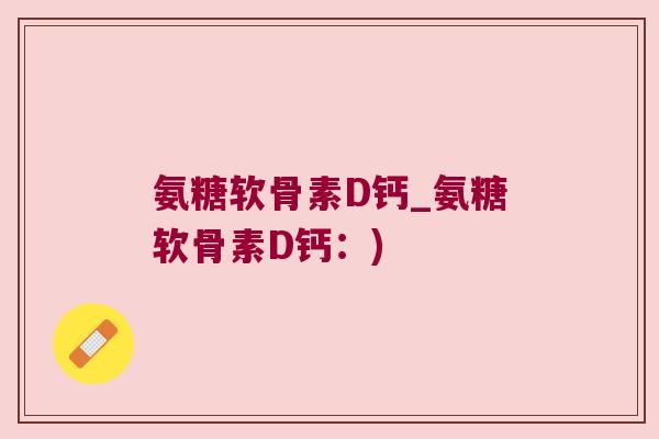 氨糖软骨素D钙_氨糖软骨素D钙：)
