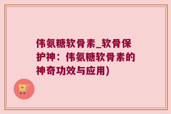 伟氨糖软骨素_软骨保护神:伟氨糖软骨素的神奇功效与应用) 伟氨糖软骨素_软骨保护神:伟氨糖软骨素的神奇功效与应用)