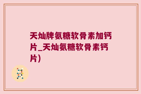 天灿牌氨糖软骨素加钙片_天灿氨糖软骨素钙片)