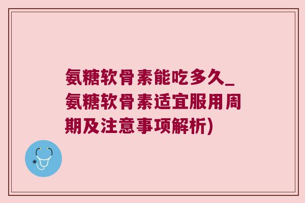 氨糖软骨素能吃多久_氨糖软骨素适宜服用周期及注意事项解析) 氨糖软骨素能吃多久_氨糖软骨素适宜服用周期及注意事项解析)