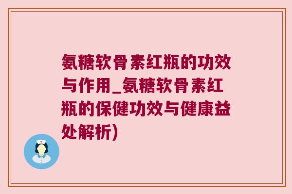 氨糖软骨素红瓶的功效与作用_氨糖软骨素红瓶的保健功效与健康益处解析) 氨糖软骨素红瓶的功效与作用_氨糖软骨素红瓶的保健功效与健康益处解析)
