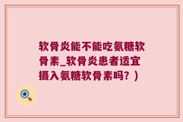 软骨炎能不能吃氨糖软骨素_软骨炎患者适宜摄入氨糖软骨素吗？)