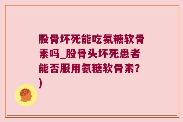 股骨坏死能吃氨糖软骨素吗_股骨头坏死患者能否服用氨糖软骨素?) 股骨坏死能吃氨糖软骨素吗_股骨头坏死患者能否服用氨糖软骨素?)