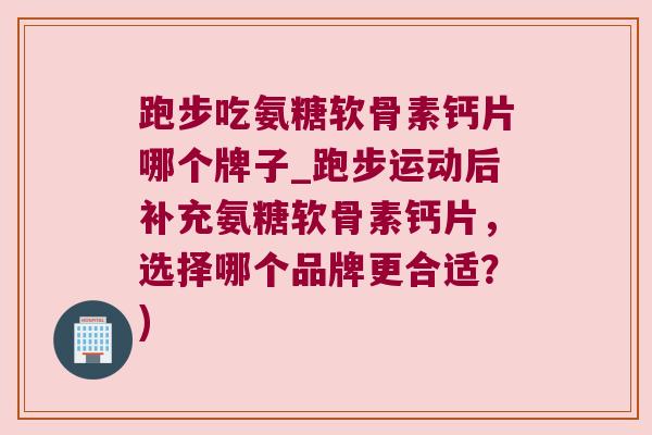 跑步吃氨糖软骨素钙片哪个牌子_跑步运动后补充氨糖软骨素钙片,选择哪个品牌更合适?) 跑步吃氨糖软骨素钙片哪个牌子_跑步运动后补充氨糖软骨素钙片,选择哪个品牌更合适?)