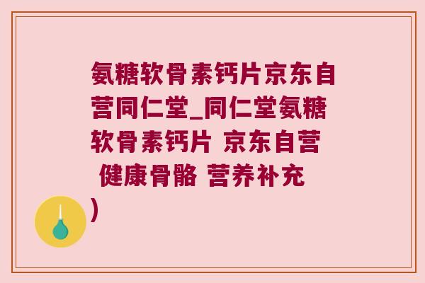 氨糖软骨素钙片京东自营同仁堂_同仁堂氨糖软骨素钙片 京东自营 健康骨骼 营养补充)