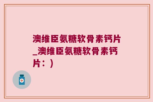 澳维臣氨糖软骨素钙片_澳维臣氨糖软骨素钙片:) 澳维臣氨糖软骨素钙片_澳维臣氨糖软骨素钙片:)