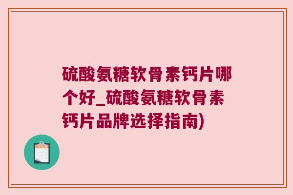 硫酸氨糖软骨素钙片哪个好_硫酸氨糖软骨素钙片品牌选择指南)