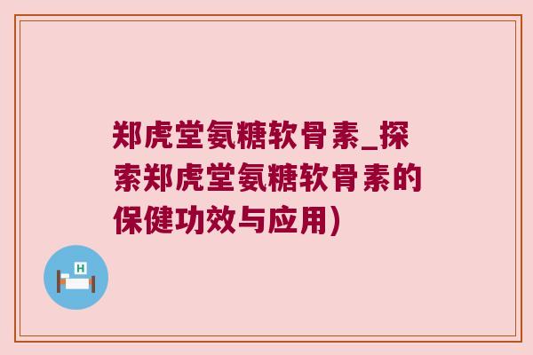 郑虎堂氨糖软骨素_探索郑虎堂氨糖软骨素的保健功效与应用)