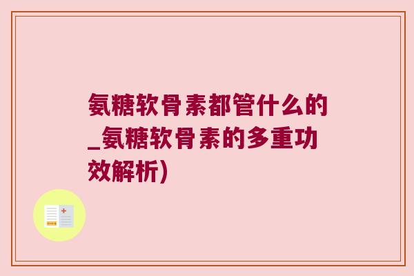 氨糖软骨素都管什么的_氨糖软骨素的多重功效解析) 氨糖软骨素都管什么的_氨糖软骨素的多重功效解析)