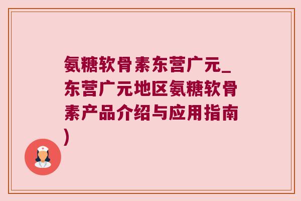 氨糖软骨素东营广元_东营广元地区氨糖软骨素产品介绍与应用指南)