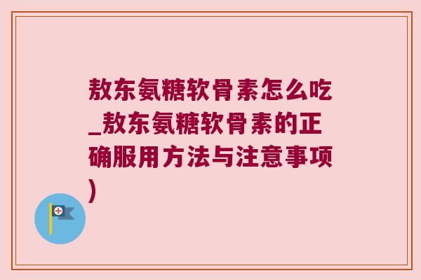 敖东氨糖软骨素怎么吃_敖东氨糖软骨素的正确服用方法与注意事项)