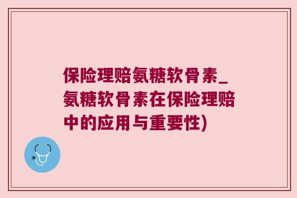 保险理赔氨糖软骨素_氨糖软骨素在保险理赔中的应用与重要性)