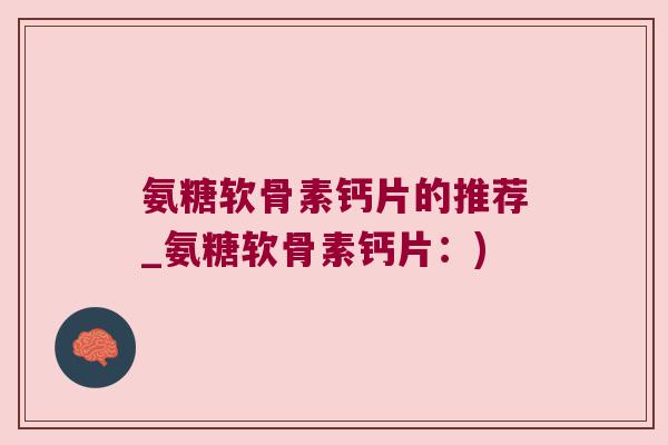氨糖软骨素钙片的推荐_氨糖软骨素钙片:) 氨糖软骨素钙片的推荐_氨糖软骨素钙片:)