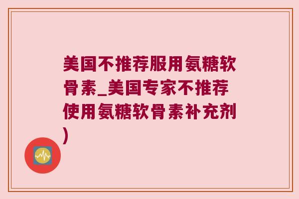 美国不推荐服用氨糖软骨素_美国专家不推荐使用氨糖软骨素补充剂) 美国不推荐服用氨糖软骨素_美国专家不推荐使用氨糖软骨素补充剂)
