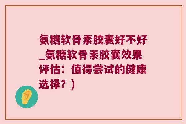 氨糖软骨素胶囊好不好_氨糖软骨素胶囊效果评估：值得尝试的健康选择？)