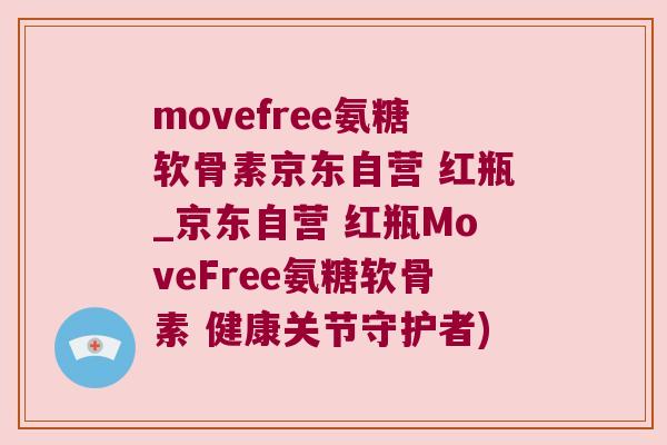movefree氨糖软骨素京东自营 红瓶_京东自营 红瓶MoveFree氨糖软骨素 健康关节守护者)