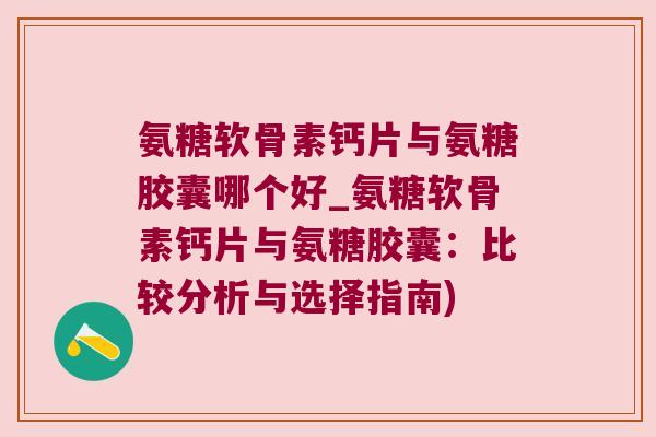 氨糖软骨素钙片与氨糖胶囊哪个好_氨糖软骨素钙片与氨糖胶囊：比较分析与选择指南)
