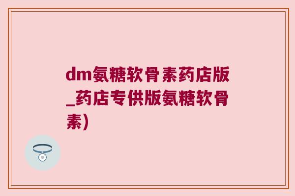 dm氨糖软骨素药店版_药店专供版氨糖软骨素)