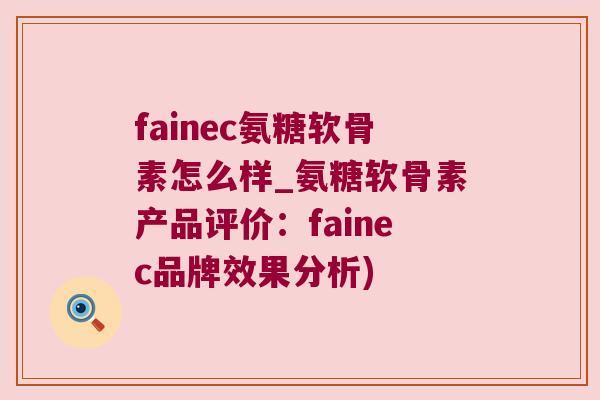 fainec氨糖软骨素怎么样_氨糖软骨素产品评价:fainec品牌效果分析) fainec氨糖软骨素怎么样_氨糖软骨素产品评价:fainec品牌效果分析)